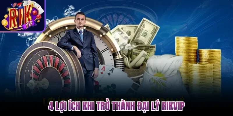 4 lợi ích khi trở thành đại lý Rikvip