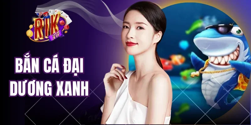Bắn Cá Đại Dương Xanh - Trải Nghiệm Săn Thưởng Đỉnh Cao