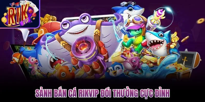 Sảnh bắn cá Rikvip đổi thưởng cực đỉnh